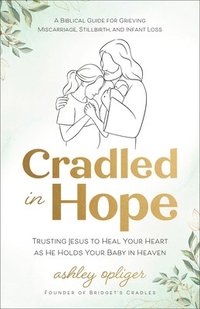 bokomslag Cradled in Hope: Trusting Jesus to Heal Your Heart as He Holds Your Baby in Heaven--A Biblical Guide for Grieving Miscarriage, Stillbir