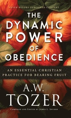 A. W. Tozer, James L. Snyder - Dynamic Power of Obedience: An Essential Christian Practice for Bearing Fruit, Inbunden