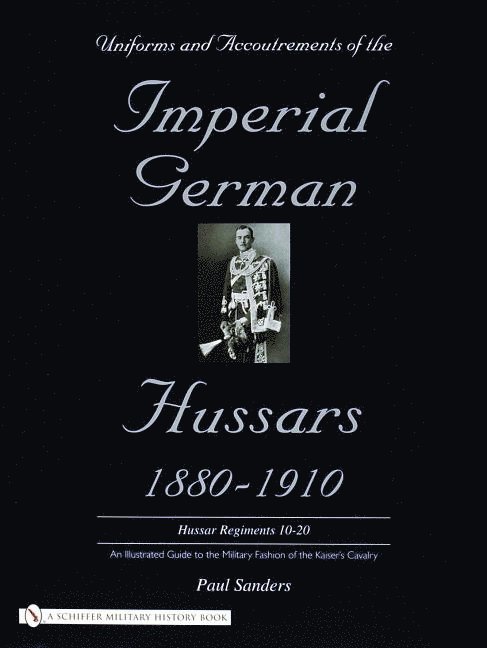 Uniforms & Accoutrements of the Imperial German Hussars 1880-1910 - An Illustrated Guide to the Military Fashion of the Kaiser's Cavalry 1