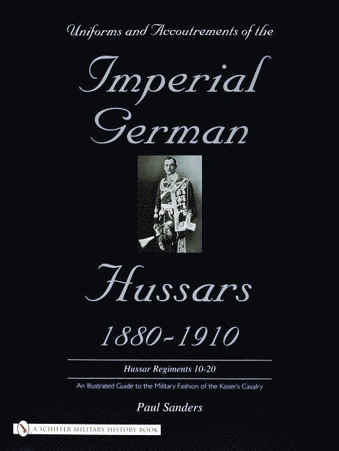 Paul Sanders, Paul Sanders - Uniforms & Accoutrements of the Imperial German Hussars 1880-1910 - An Illustrated Guide to the Military Fashion of the Kaiser's Cavalry, Inbunden