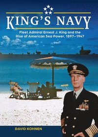 bokomslag King's Navy: Fleet Admiral Ernest J. King and the Rise of American Sea Power, 1897-1947