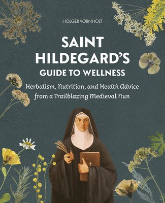 Saint Hildegard's Guide to Wellness: Herbalism, Nutrition, and Health Advice from a Trailblazing Medieval Nun 1