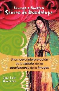 bokomslag Conozca a Nuestra Senora de Guadalupe: Una Nueva Intepretacion de la Historia, de Las Apariciones