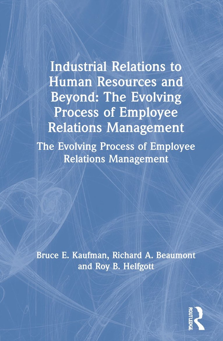 Bruce E. Kaufman, Richard A. Beaumont, Roy B. Helfgott - Industrial Relations to Human Resources and Beyond: The Evolving Process of Employee Relations Management, Inbunden