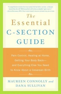 bokomslag The Essential C-Section Guide: Pain Control, Healing at Home, Getting Your Body Back, and Everything Else You Need to Know About a Cesarean Birth