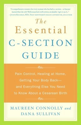 The Essential C-Section Guide: Pain Control, Healing at Home, Getting Your Body Back, and Everything Else You Need to Know About a Cesarean Birth