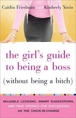 Caitlin Friedman, Kimberly Yorio - The Girl's Guide to Being a Boss (Without Being a Bitch): Valuable Lessons, Smart Suggestions, and True Stories for Succeeding as the Chick-In-Charge, Häftad