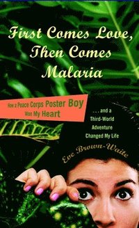 bokomslag First Comes Love, Then Comes Malaria: How a Peace Corps Poster Boy Won My Heart and a Third World Adventure Changed Mylife
