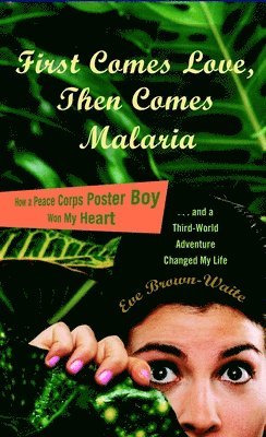 bokomslag First Comes Love, Then Comes Malaria: How a Peace Corps Poster Boy Won My Heart and a Third World Adventure Changed Mylife