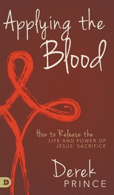 Derek Prince - Applying the Blood: How to Release the Life and Power of Jesus' Sacrifice, Inbunden