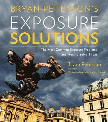 Bryan Peterson's Exposure Solutions: The Most Common Exposure Problems and How to Solve Them 1