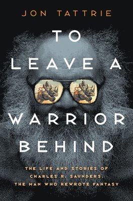 To Leave a Warrior Behind: The Life and Stories of Charles R. Saunders, the Man Who Rewrote Fantasy