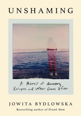 Unshaming: A Memoir of Recovery, Relapse, and What Comes After