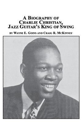 Wayne E Goins, Craig R McKinney, Wayne E. Goins, Craig R. McKinney - Biography of Charlie Christian, Jazz Guitar's King of Swing, Häftad