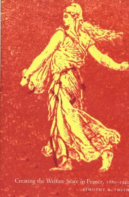 Timothy B. Smith - Creating the Welfare State in France, 1880-1940, Inbunden