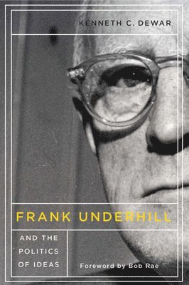 Kenneth C. Dewar - Frank Underhill and the Politics of Ideas, Inbunden