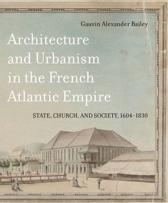 Gauvin Alexander Bailey - Architecture and Urbanism in the French Atlantic Empire, Inbunden