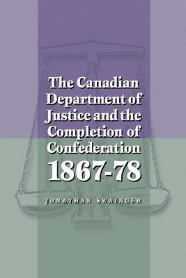 The Canadian Department of Justice and the Completion of Confederation 1867-78 1