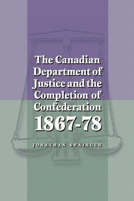 Jonathan Swainger - Canadian Department of Justice and the Completion of Confederation 1867-78, Häftad