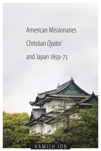 bokomslag American Missionaries, Christian Oyatoi, and Japan, 1859-73