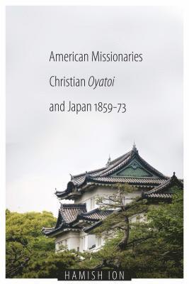 American Missionaries, Christian Oyatoi, and Japan, 1859-73 1