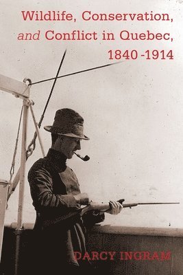 Darcy Ingram - Wildlife, Conservation, and Conflict in Quebec, 1840-1914, Inbunden