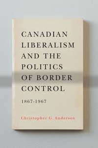 bokomslag Canadian Liberalism and the Politics of Border Control, 1867-1967