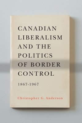 bokomslag Canadian Liberalism and the Politics of Border Control, 1867-1967