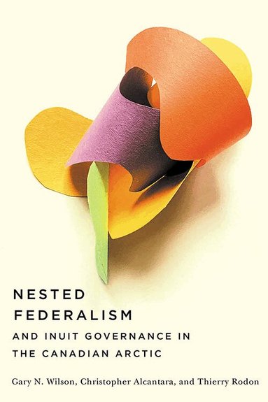 Gary N. Wilson, Christopher Alcantara, Thierry Rodon - Nested Federalism and Inuit Governance in the Canadian Arctic, Häftad