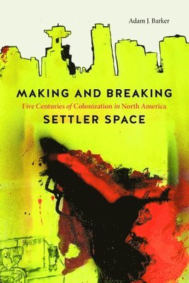 Adam J. Barker - Making and Breaking Settler Space, Inbunden