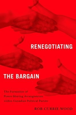 Rob Currie-Wood - Renegotiating the Bargain: The Formation of Power-Sharing Arrangements Within Canadian Political Parties, Häftad