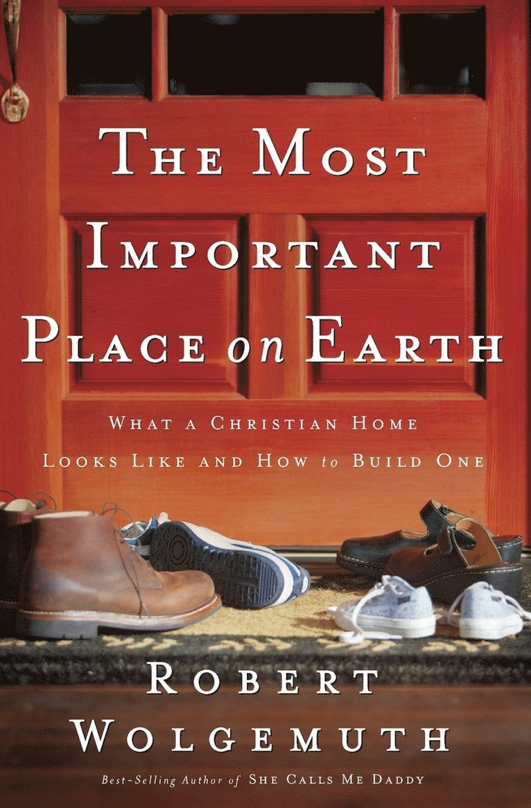 The Most Important Place on Earth: What a Christian Home Looks Like and How to Build One