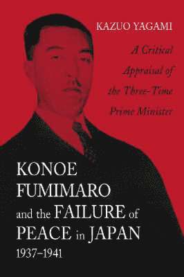 Konoe Fumimaro and the Failure of Peace in Japan, 1937-1941 1