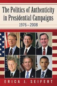 bokomslag The Politics of Authenticity in Presidential Campaigns, 1976-2008