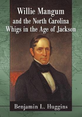 Willie Mangum and the North Carolina Whigs in the Age of Jackson