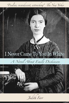 Judith Farr - I Never Came to You in White: A Novel about Emily Dickinson, Häftad