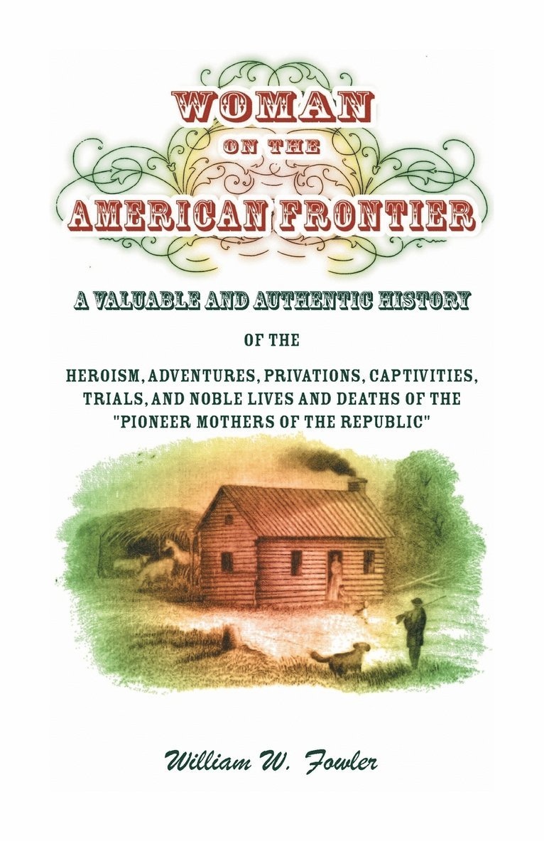 Woman on the American Frontier. A Valuable and Authentic History of the Heroism, Adventures, Privations, Captivities, Trials, and Noble Lives and Deaths of the Pioneer Mothers of the Republic 1