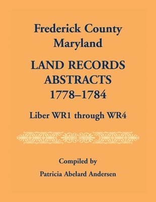 Frederick County, Maryland Land Records Abstracts, 1778-1784, Liber WR1 Through WR4 1