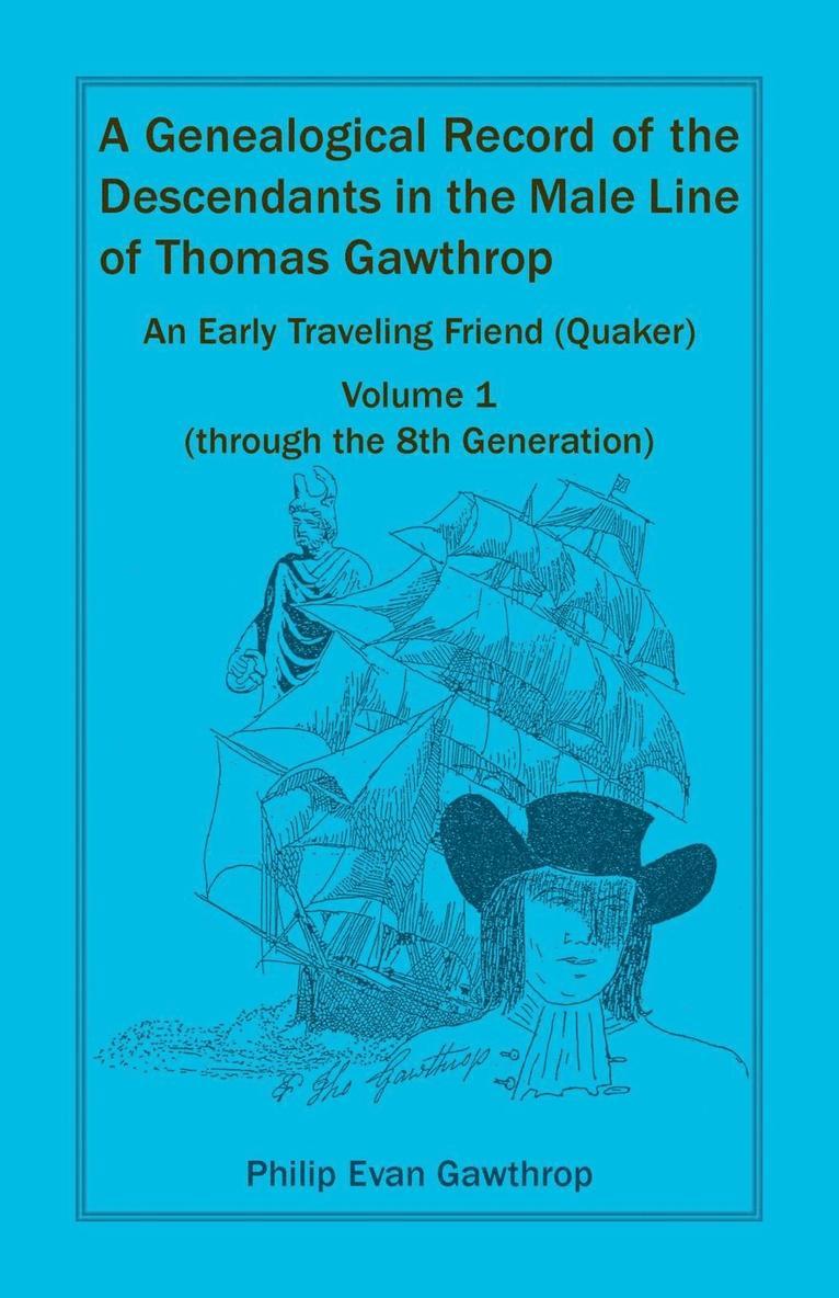 A Genealogical Record of the Descendants in the Male Line of Thomas Gawthrop - An Early Traveling Friend (Quaker), Volume 1 (through the 8th Generation) 1