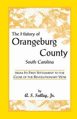 The History of Orangeburg County, South Carolina, from Its First Settlement to the Close of the Revolutionary War 1