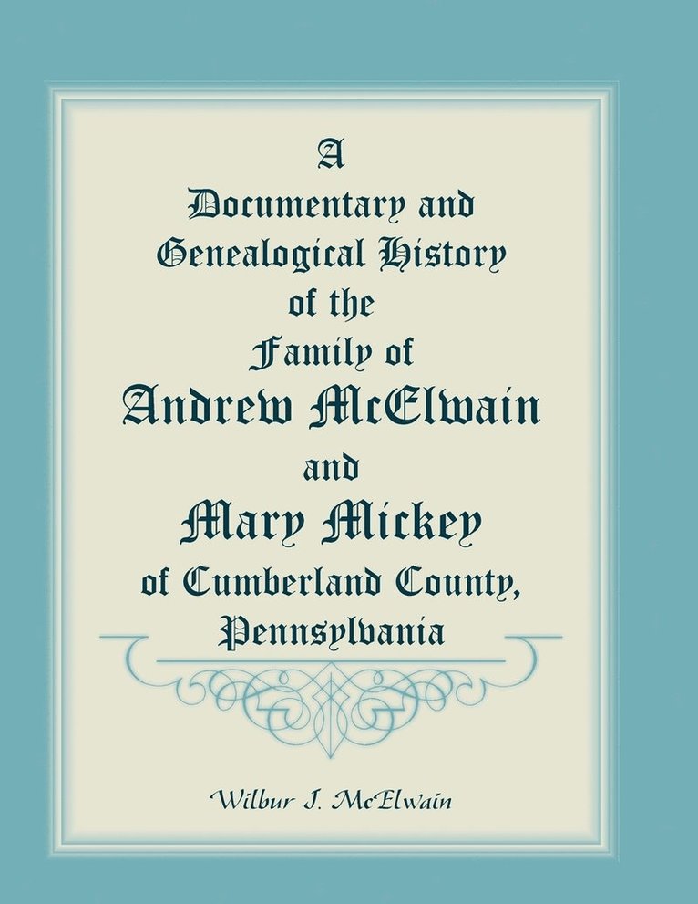 A Documentary and Genealogical History of the Family of Andrew McElwain and Mary Mickey of Cumberland County, Pennsylvania 1