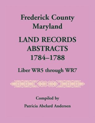 Frederick County, Maryland Land Records Abstracts, 1784-1788, Liber WR5 Through WR7 1