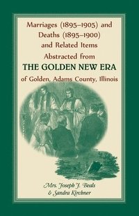bokomslag Marriages (1895-1905) and Deaths (1895-1900) and Related Items Abstracted from the Golden New Era of Golden Adams County, Illinois