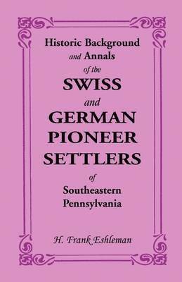 Historic Background and Annals of the Swiss and German Pioneer Settlers of Southeastern Pennsylvania 1