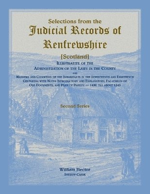 Selections from the Judicial Records of Renfrewshire (Scotland), Illustrative of the Administration of the Laws in the County and Manners and Conditions of the Inhabitants in the 17th and 18th 1