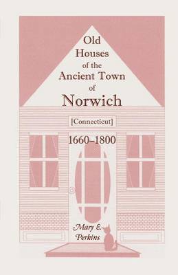 Old Houses of the Ancient Town of Norwich [Connecticut] 1660-1800, with Maps, Illustrations, Portraits and Genealogies 1