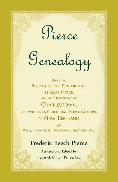 Frederic Beech Pierce - Pierce Genealogy, Being the Record of the Posterity of Thomas Pierce, an Early Inhabitant of Charlestown, and Afterwards Charlestown Village (Woburn), in New England, With Wills, Inventories, Biographical Sketches, etc., Häftad