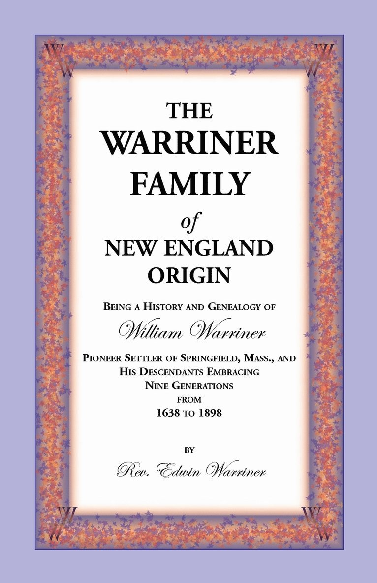 The Warriner Family of New England Origin. Being a History and Genealogy of William Warriner, Pioneer Settler of Springfield, Massachusetts, and His D 1