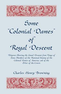 Some Colonial Dames of Royal Descent. Pedigrees Showing the Lineal Descent from Kings of Some Members of the National Society of the Colonial Dames 1