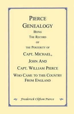 Pierce Genealogy. Being the Record of the Posterity of Capt. Michael, John and Capt. William Pierce Who Came to this County from England 1